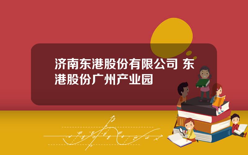 济南东港股份有限公司 东港股份广州产业园